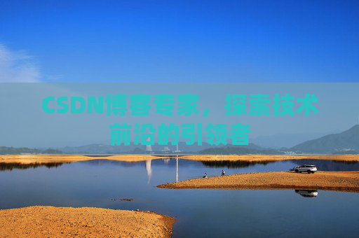 CSDN博客专家，探索技术前沿的引领者